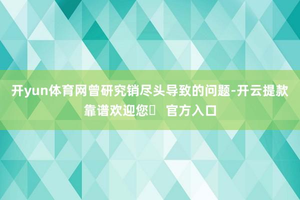 开yun体育网曾研究销尽头导致的问题-开云提款靠谱欢迎您✅ 官方入口