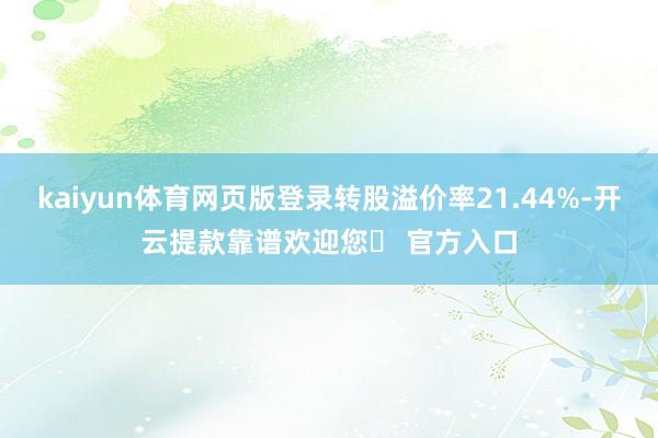 kaiyun体育网页版登录转股溢价率21.44%-开云提款靠谱欢迎您✅ 官方入口