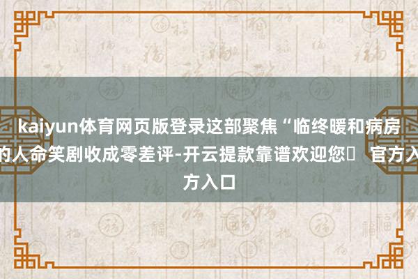 kaiyun体育网页版登录这部聚焦“临终暖和病房”的人命笑剧收成零差评-开云提款靠谱欢迎您✅ 官方入口