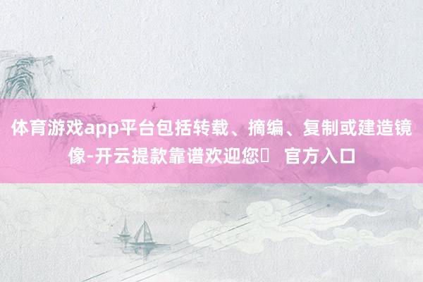 体育游戏app平台包括转载、摘编、复制或建造镜像-开云提款靠谱欢迎您✅ 官方入口