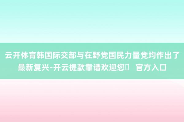 云开体育韩国际交部与在野党国民力量党均作出了最新复兴-开云提款靠谱欢迎您✅ 官方入口