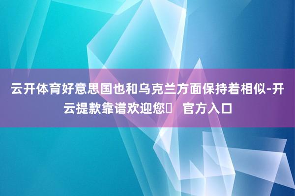 云开体育好意思国也和乌克兰方面保持着相似-开云提款靠谱欢迎您✅ 官方入口
