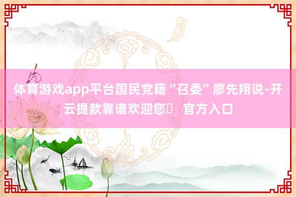 体育游戏app平台国民党籍“召委”廖先翔说-开云提款靠谱欢迎您✅ 官方入口