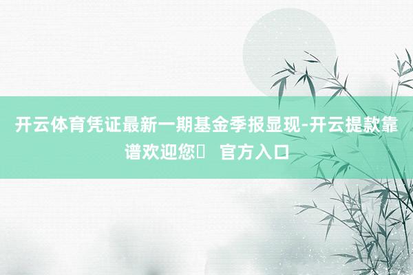 开云体育凭证最新一期基金季报显现-开云提款靠谱欢迎您✅ 官方入口
