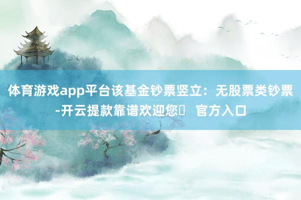 体育游戏app平台该基金钞票竖立：无股票类钞票-开云提款靠谱欢迎您✅ 官方入口