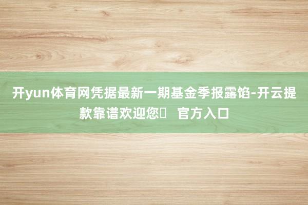 开yun体育网凭据最新一期基金季报露馅-开云提款靠谱欢迎您✅ 官方入口