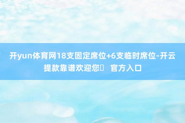 开yun体育网18支固定席位+6支临时席位-开云提款靠谱欢迎您✅ 官方入口
