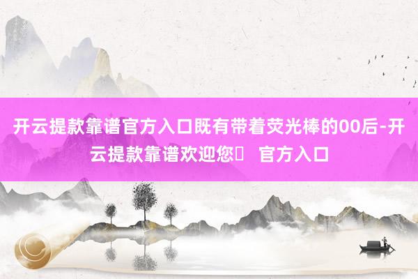 开云提款靠谱官方入口既有带着荧光棒的00后-开云提款靠谱欢迎您✅ 官方入口