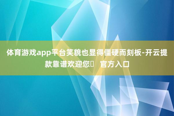 体育游戏app平台笑貌也显得僵硬而刻板-开云提款靠谱欢迎您✅ 官方入口