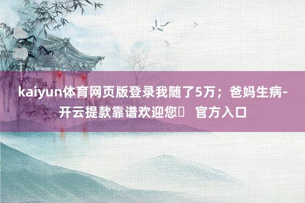 kaiyun体育网页版登录我随了5万；爸妈生病-开云提款靠谱欢迎您✅ 官方入口