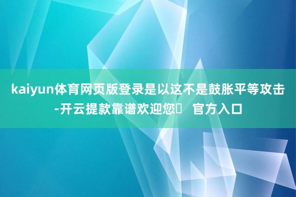 kaiyun体育网页版登录是以这不是鼓胀平等攻击-开云提款靠谱欢迎您✅ 官方入口