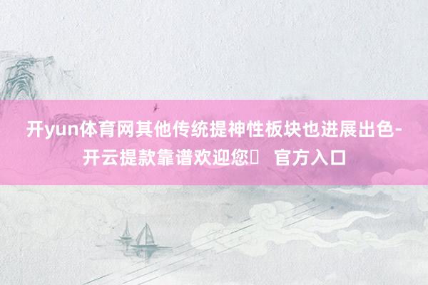 开yun体育网　　其他传统提神性板块也进展出色-开云提款靠谱欢迎您✅ 官方入口