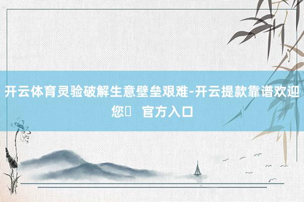 开云体育灵验破解生意壁垒艰难-开云提款靠谱欢迎您✅ 官方入口