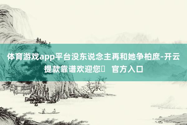 体育游戏app平台没东说念主再和她争柏庶-开云提款靠谱欢迎您✅ 官方入口