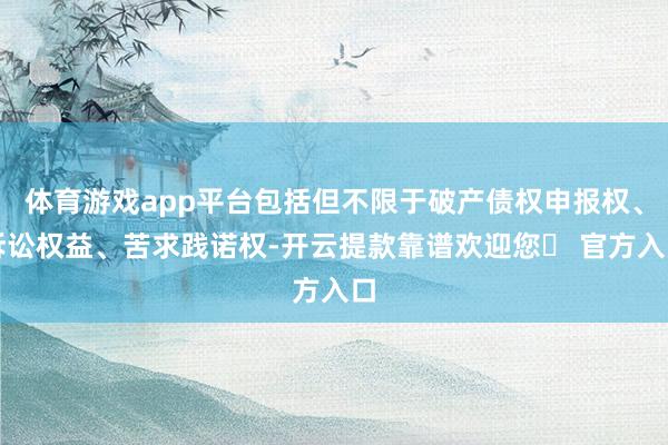 体育游戏app平台包括但不限于破产债权申报权、诉讼权益、苦求践诺权-开云提款靠谱欢迎您✅ 官方入口