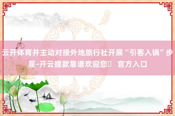 云开体育并主动对接外地旅行社开展“引客入镇”步履-开云提款靠谱欢迎您✅ 官方入口