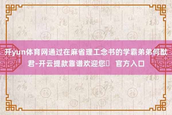开yun体育网通过在麻省理工念书的学霸弟弟何猷君-开云提款靠谱欢迎您✅ 官方入口