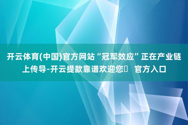 开云体育(中国)官方网站“冠军效应”正在产业链上传导-开云提款靠谱欢迎您✅ 官方入口