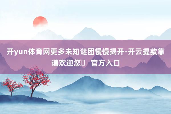 开yun体育网更多未知谜团慢慢揭开-开云提款靠谱欢迎您✅ 官方入口