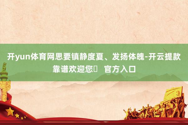 开yun体育网思要镇静度夏、发扬体魄-开云提款靠谱欢迎您✅ 官方入口