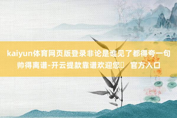 kaiyun体育网页版登录非论是谁见了都得夸一句帅得离谱-开云提款靠谱欢迎您✅ 官方入口
