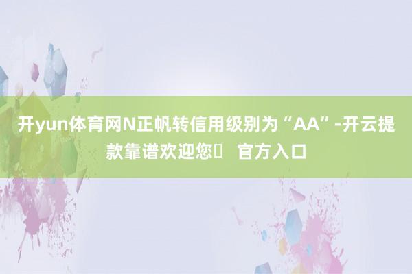 开yun体育网N正帆转信用级别为“AA”-开云提款靠谱欢迎您✅ 官方入口
