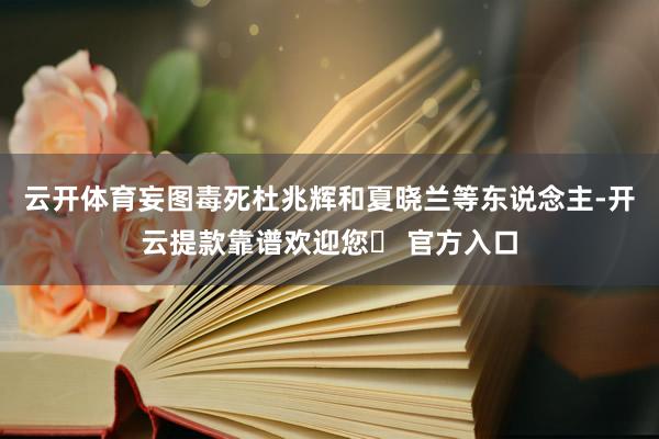 云开体育妄图毒死杜兆辉和夏晓兰等东说念主-开云提款靠谱欢迎您✅ 官方入口