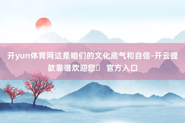开yun体育网这是咱们的文化底气和自信-开云提款靠谱欢迎您✅ 官方入口