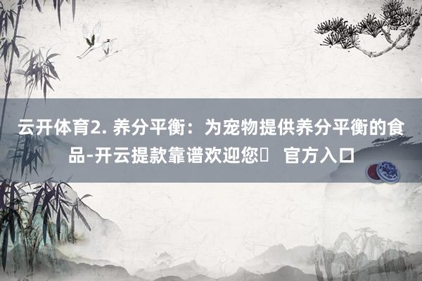 云开体育2. 养分平衡：为宠物提供养分平衡的食品-开云提款靠谱欢迎您✅ 官方入口