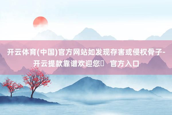 开云体育(中国)官方网站如发现存害或侵权骨子-开云提款靠谱欢迎您✅ 官方入口