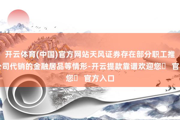 开云体育(中国)官方网站天风证券存在部分职工推介非公司代销的金融居品等情形-开云提款靠谱欢迎您✅ 官方入口