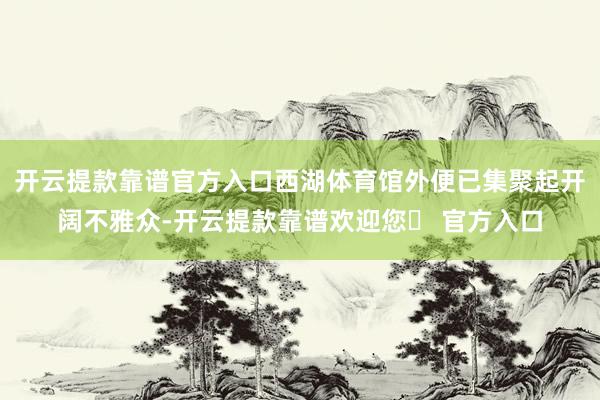 开云提款靠谱官方入口西湖体育馆外便已集聚起开阔不雅众-开云提款靠谱欢迎您✅ 官方入口