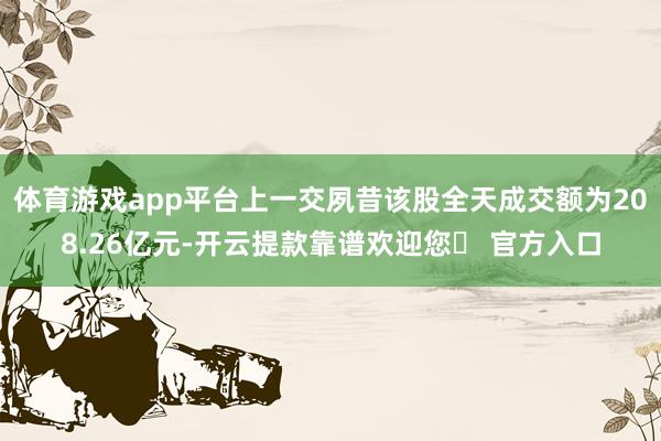 体育游戏app平台上一交夙昔该股全天成交额为208.26亿元-开云提款靠谱欢迎您✅ 官方入口