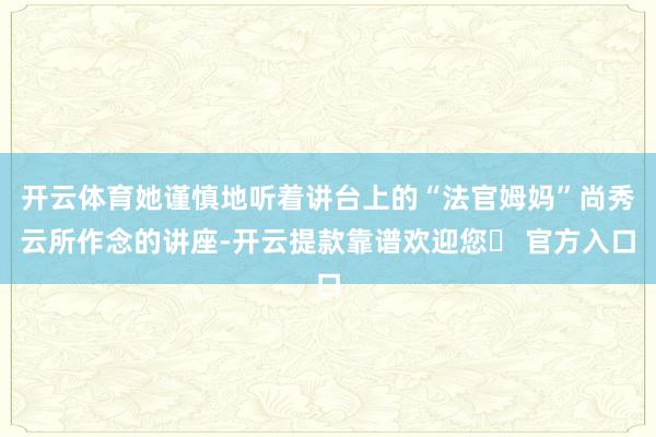 开云体育她谨慎地听着讲台上的“法官姆妈”尚秀云所作念的讲座-开云提款靠谱欢迎您✅ 官方入口