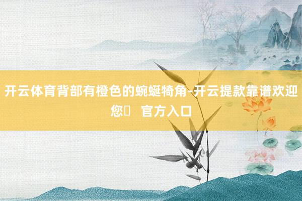开云体育背部有橙色的蜿蜒犄角-开云提款靠谱欢迎您✅ 官方入口