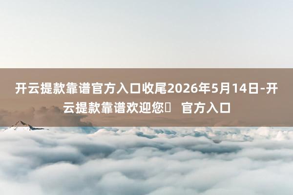 开云提款靠谱官方入口收尾2026年5月14日-开云提款靠谱欢迎您✅ 官方入口