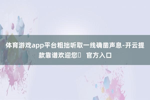 体育游戏app平台粗拙听取一线确凿声息-开云提款靠谱欢迎您✅ 官方入口