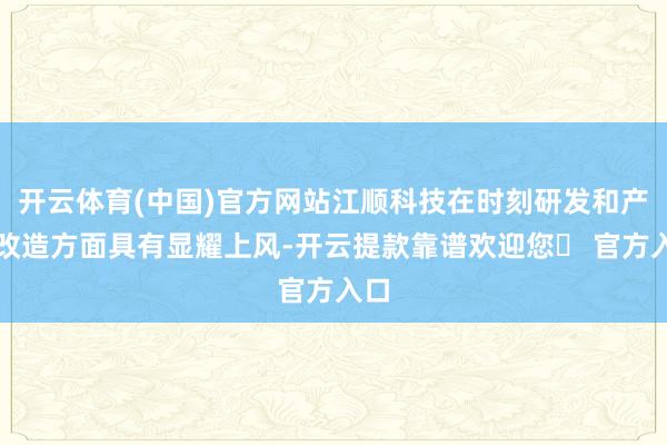 开云体育(中国)官方网站江顺科技在时刻研发和产物改造方面具有显耀上风-开云提款靠谱欢迎您✅ 官方入口