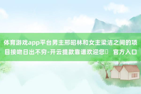体育游戏app平台男主邢昭林和女主梁洁之间的项目接吻日出不穷-开云提款靠谱欢迎您✅ 官方入口