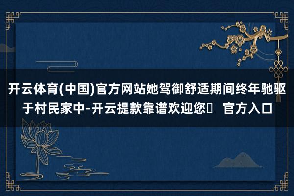 开云体育(中国)官方网站她驾御舒适期间终年驰驱于村民家中-开云提款靠谱欢迎您✅ 官方入口