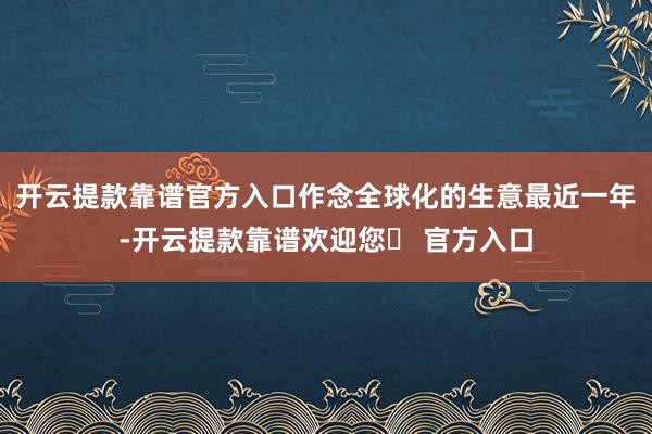开云提款靠谱官方入口作念全球化的生意最近一年-开云提款靠谱欢迎您✅ 官方入口