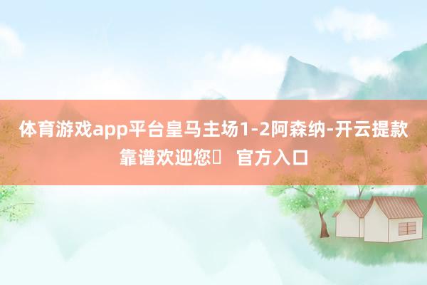 体育游戏app平台皇马主场1-2阿森纳-开云提款靠谱欢迎您✅ 官方入口