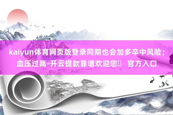 kaiyun体育网页版登录同期也会加多卒中风险；血压过高-开云提款靠谱欢迎您✅ 官方入口