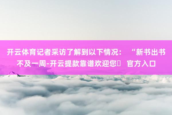 开云体育记者采访了解到以下情况：  “新书出书不及一周-开云提款靠谱欢迎您✅ 官方入口