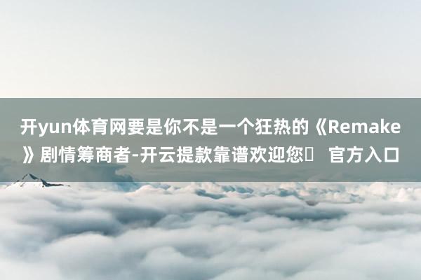 开yun体育网要是你不是一个狂热的《Remake》剧情筹商者-开云提款靠谱欢迎您✅ 官方入口