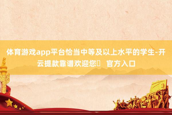 体育游戏app平台恰当中等及以上水平的学生-开云提款靠谱欢迎您✅ 官方入口