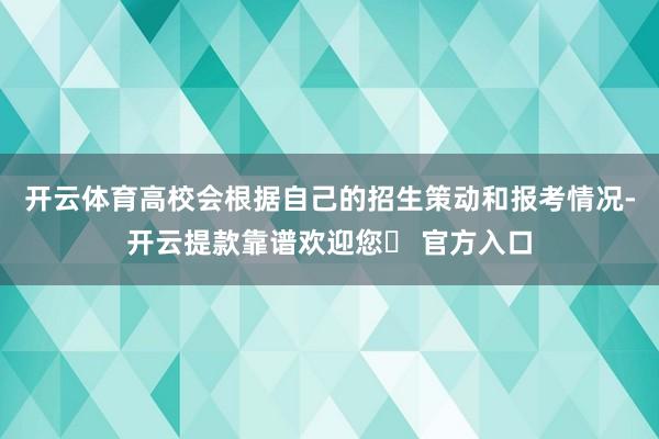 开云体育高校会根据自己的招生策动和报考情况-开云提款靠谱欢迎您✅ 官方入口