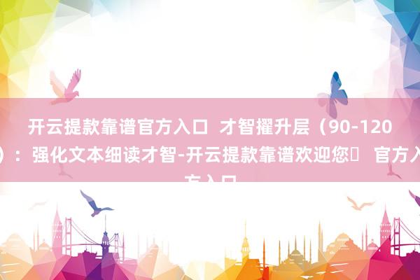 开云提款靠谱官方入口  才智擢升层（90-120分）：强化文本细读才智-开云提款靠谱欢迎您✅ 官方入口
