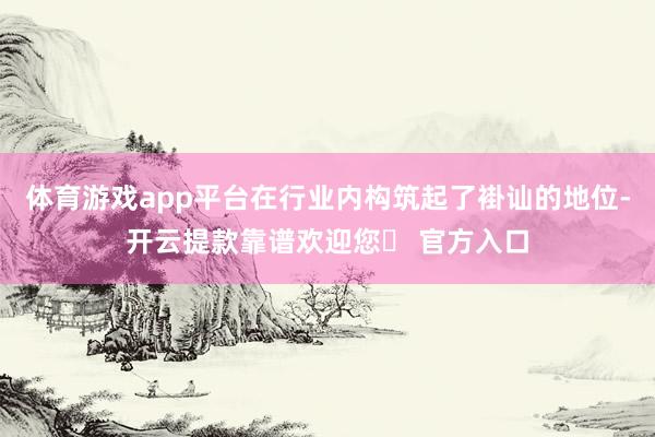 体育游戏app平台在行业内构筑起了褂讪的地位-开云提款靠谱欢迎您✅ 官方入口