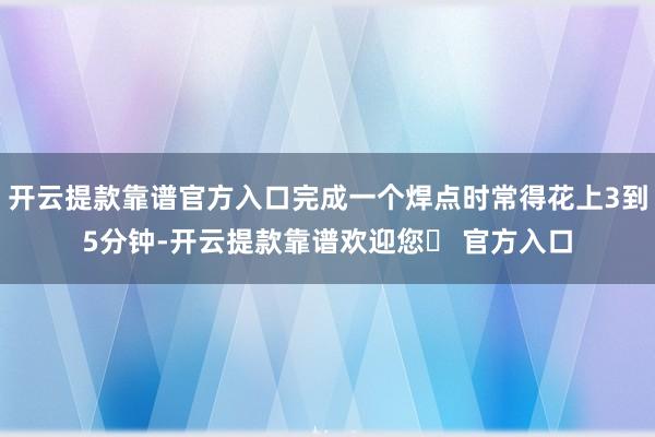 开云提款靠谱官方入口完成一个焊点时常得花上3到5分钟-开云提款靠谱欢迎您✅ 官方入口